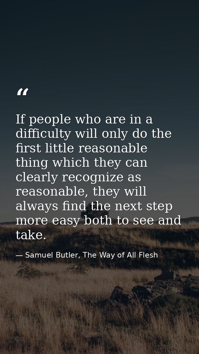 If people who are in a difficulty will only do the first little reasonable thing which they can clearly recognize as rea — Samuel Butler, The Way of All Flesh