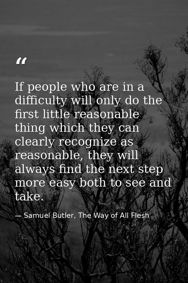 If people who are in a difficulty will only do the first little reasonable thing which they can clearly recognize as rea — Samuel Butler, The Way of All Flesh