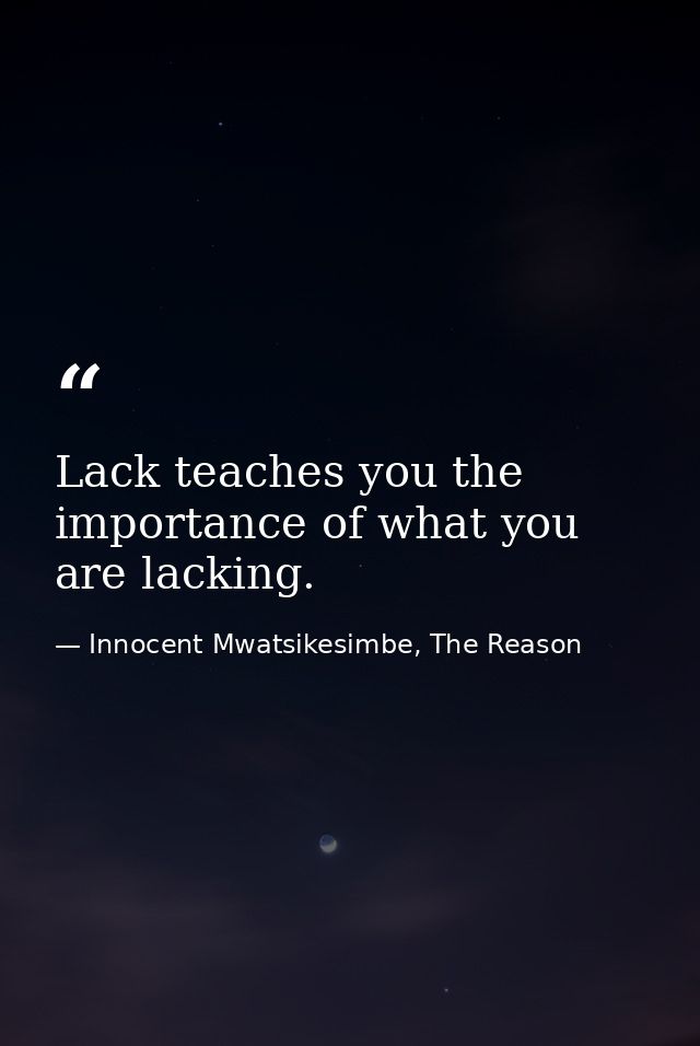 Lack teaches you the importance of what you are lacking. — Innocent Mwatsikesimbe, The Reason