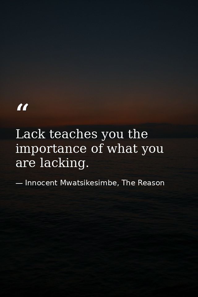 Lack teaches you the importance of what you are lacking. — Innocent Mwatsikesimbe, The Reason