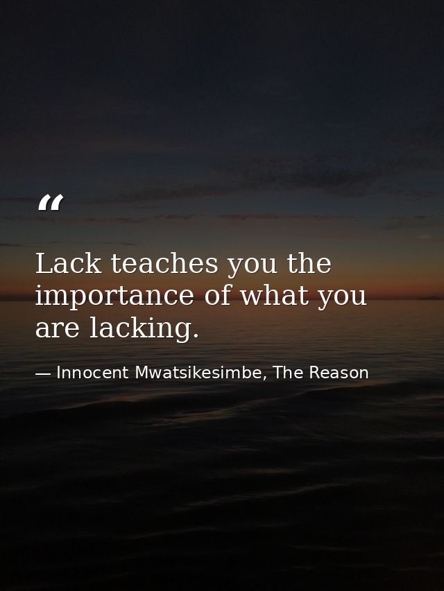 Lack teaches you the importance of what you are lacking. — Innocent Mwatsikesimbe, The Reason