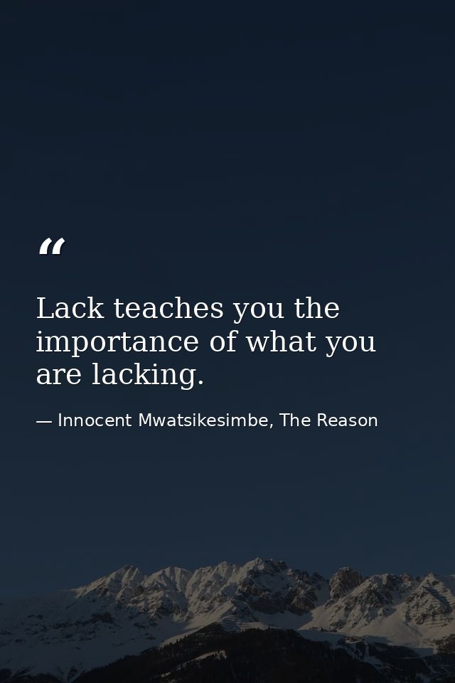 Lack teaches you the importance of what you are lacking. — Innocent Mwatsikesimbe, The Reason