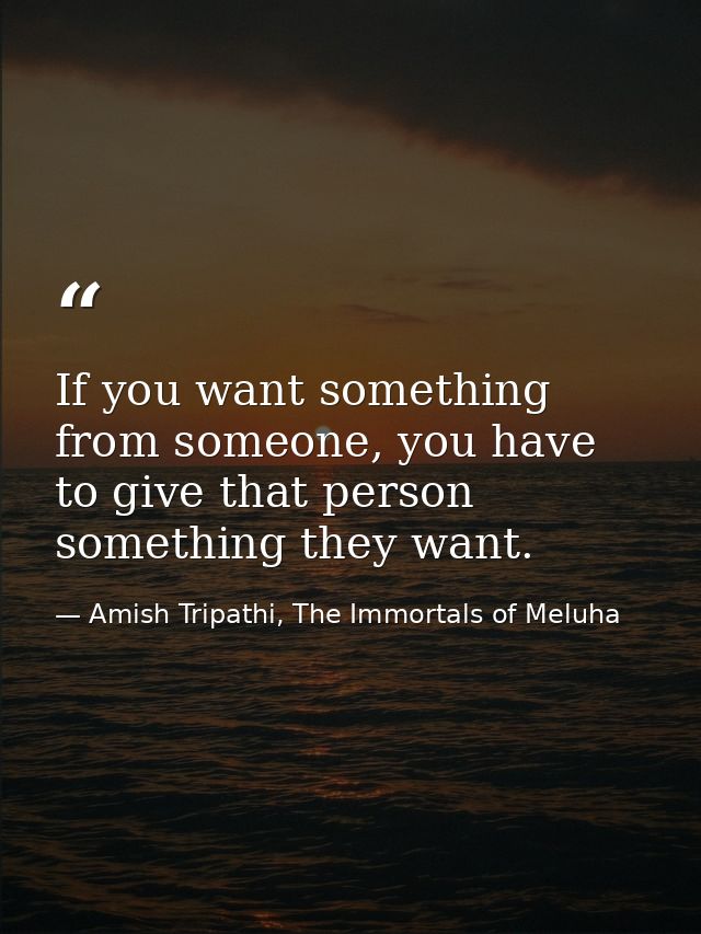If you want something from someone, you have to give that person something they want. — Amish Tripathi, The Immortals of Meluha