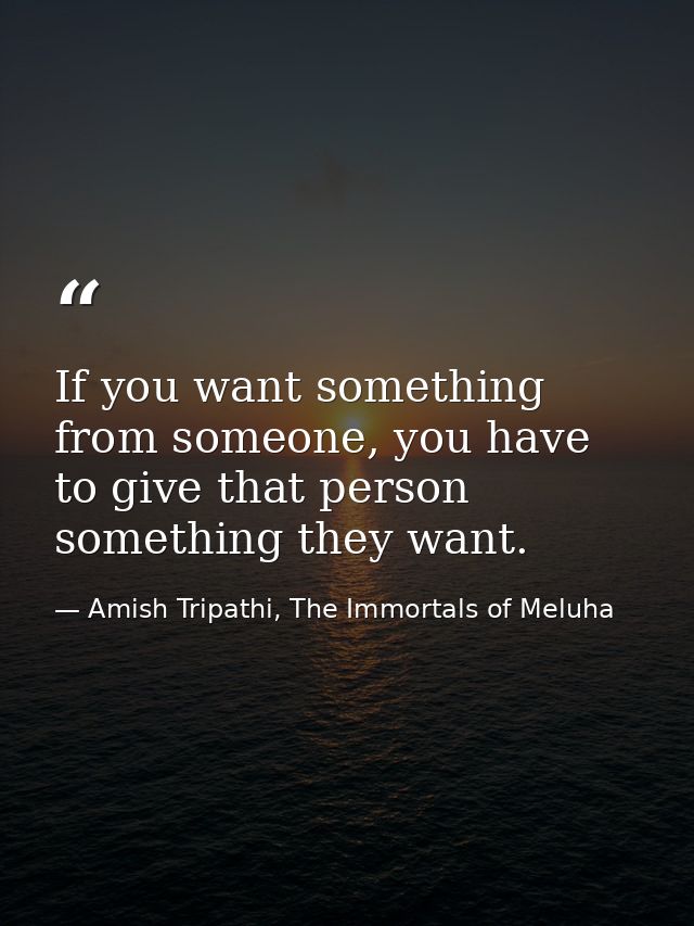 If you want something from someone, you have to give that person something they want. — Amish Tripathi, The Immortals of Meluha
