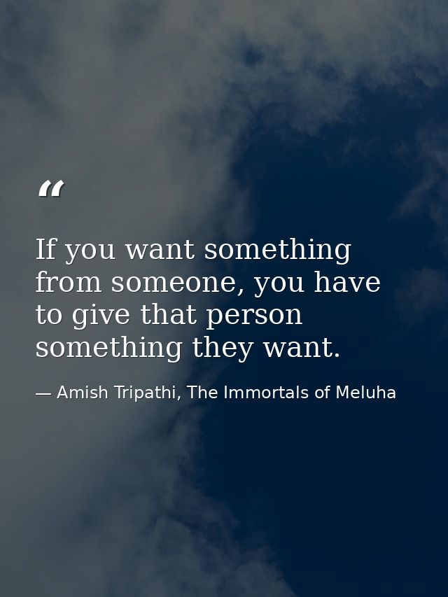 If you want something from someone, you have to give that person something they want. — Amish Tripathi, The Immortals of Meluha
