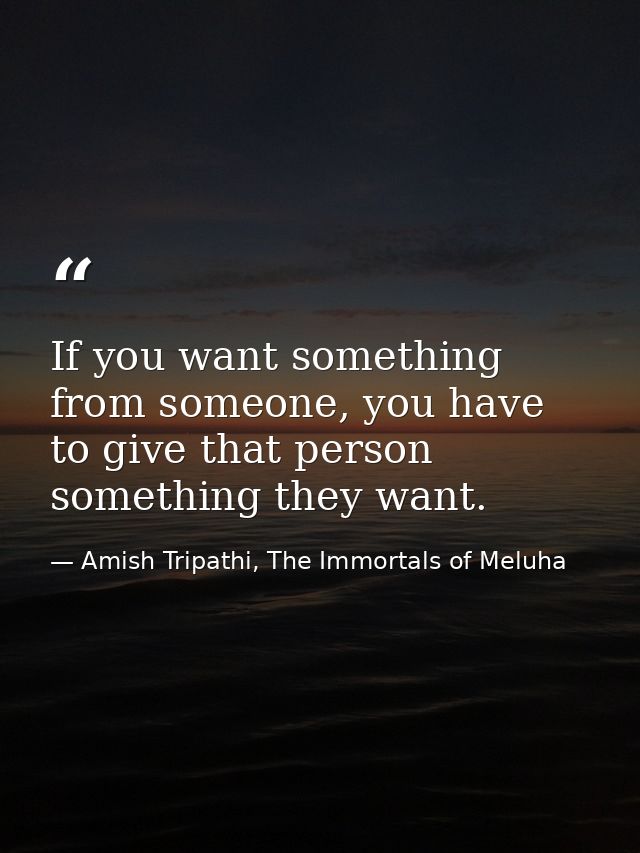 If you want something from someone, you have to give that person something they want. — Amish Tripathi, The Immortals of Meluha