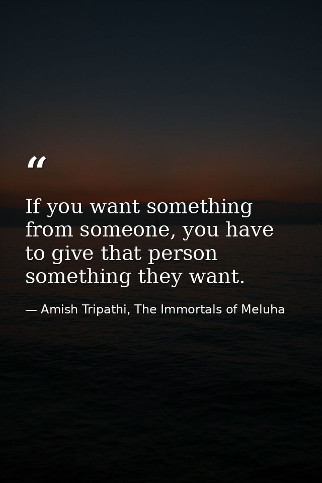 If you want something from someone, you have to give that person something they want. — Amish Tripathi, The Immortals of Meluha