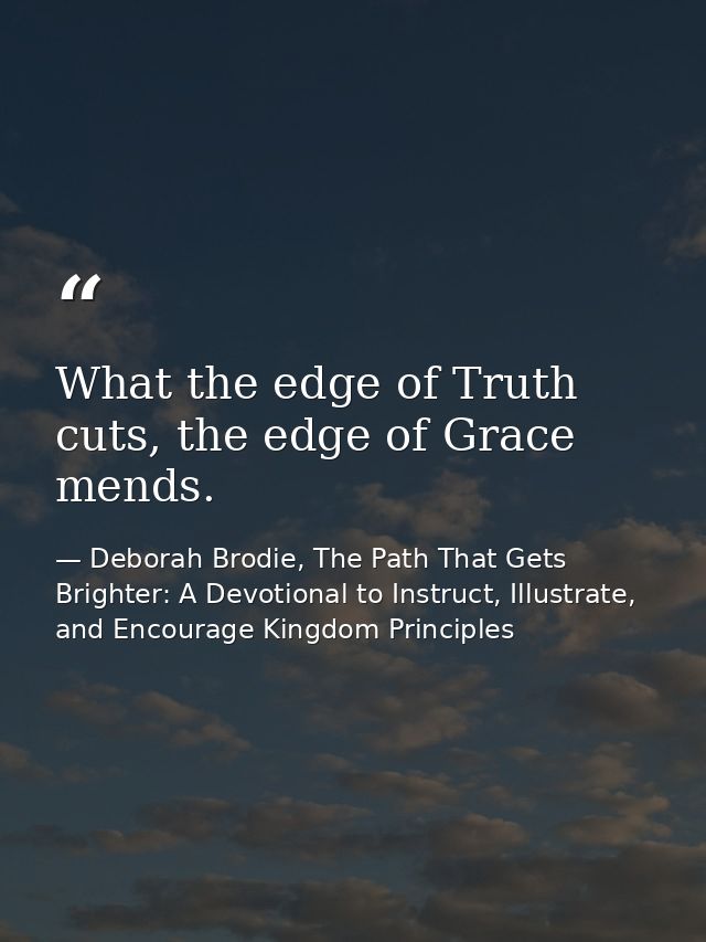 What the edge of Truth cuts, the edge of Grace mends. — Deborah Brodie, The Path That Gets Brighter: A Devotional to Instruct, Illustrate, and Encourage Kingdom Principles