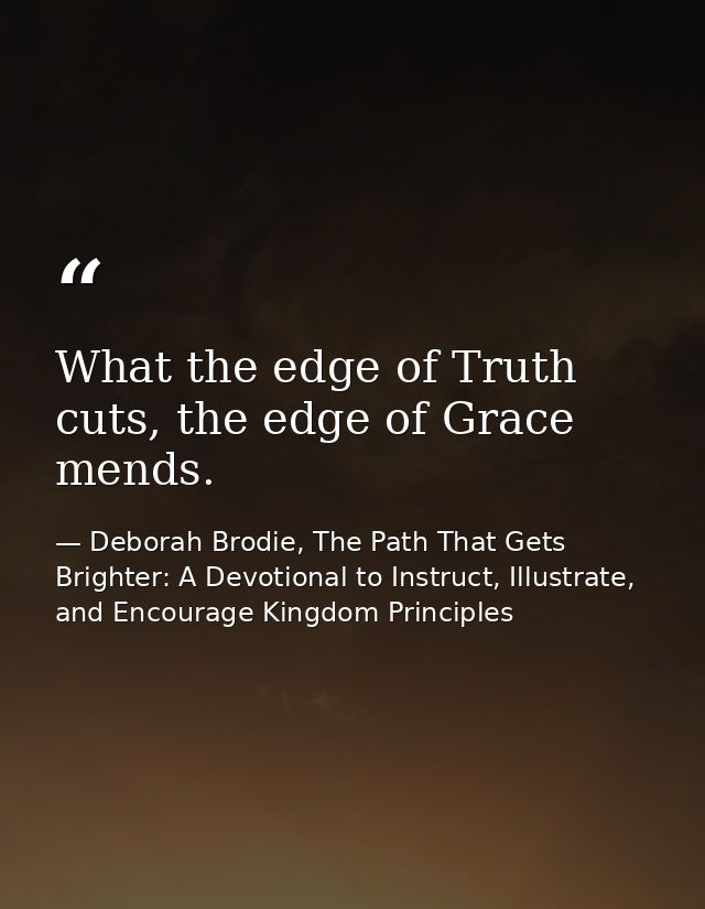 What the edge of Truth cuts, the edge of Grace mends. — Deborah Brodie, The Path That Gets Brighter: A Devotional to Instruct, Illustrate, and Encourage Kingdom Principles