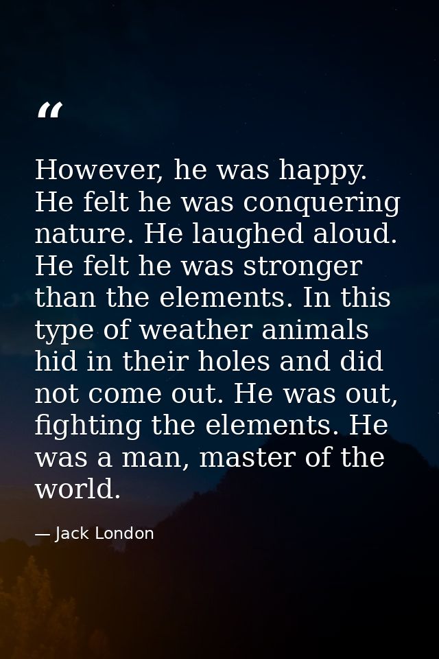 However, he was happy. He felt he was conquering nature. He laughed aloud. He felt he was stronger than the elements. In — Jack London
