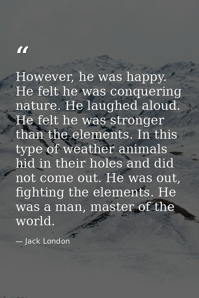 However, he was happy. He felt he was conquering nature. He laughed aloud. He felt he was stronger than the elements. In — Jack London