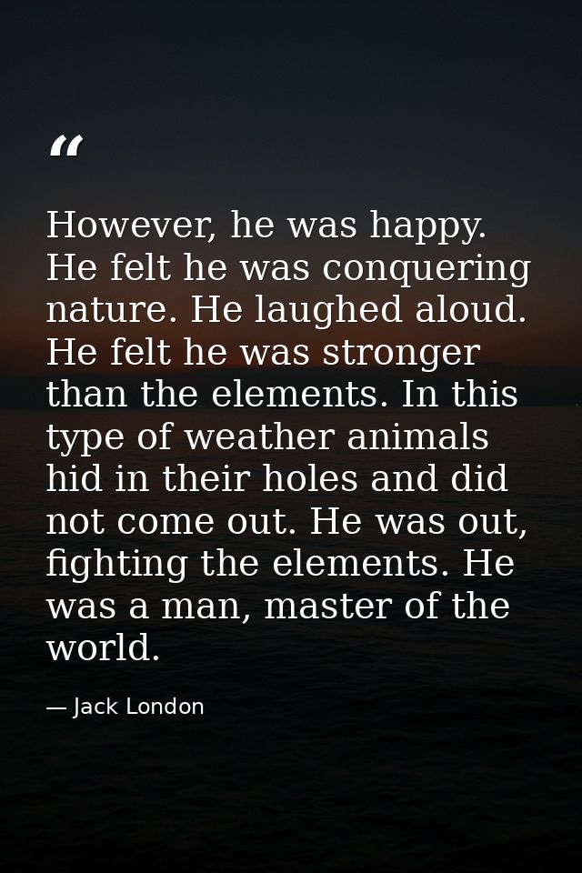 However, he was happy. He felt he was conquering nature. He laughed aloud. He felt he was stronger than the elements. In — Jack London