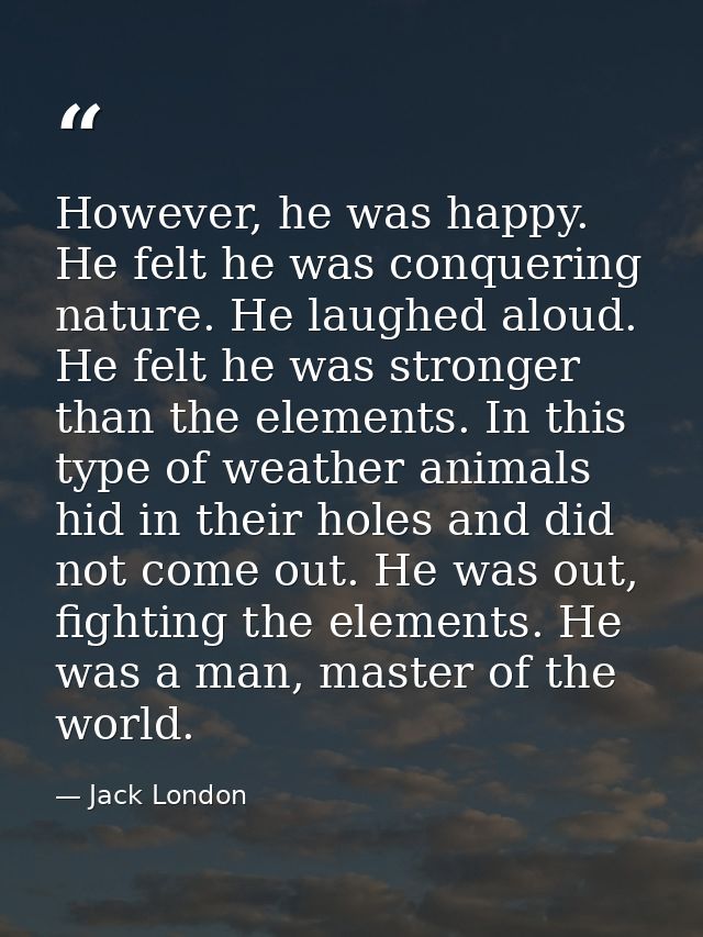 However, he was happy. He felt he was conquering nature. He laughed aloud. He felt he was stronger than the elements. In — Jack London
