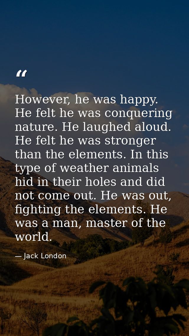 However, he was happy. He felt he was conquering nature. He laughed aloud. He felt he was stronger than the elements. In — Jack London