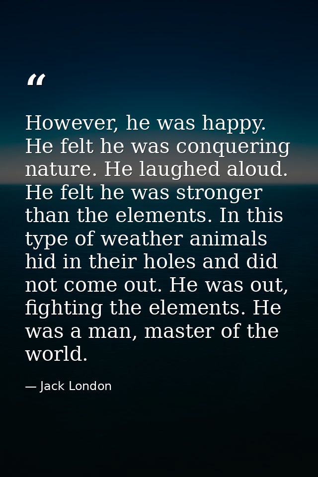 However, he was happy. He felt he was conquering nature. He laughed aloud. He felt he was stronger than the elements. In — Jack London