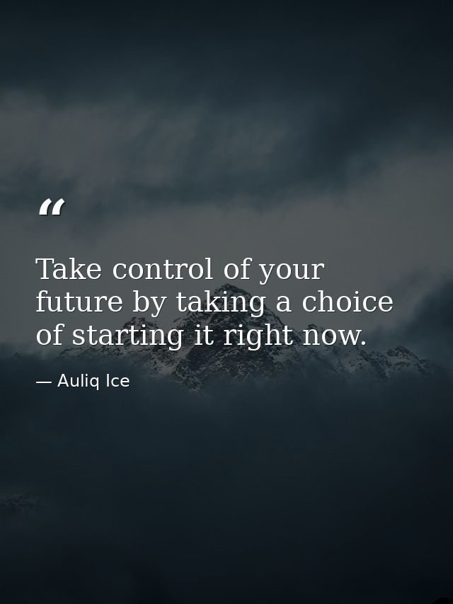 Take control of your future by taking a choice of starting it right now. — Auliq Ice