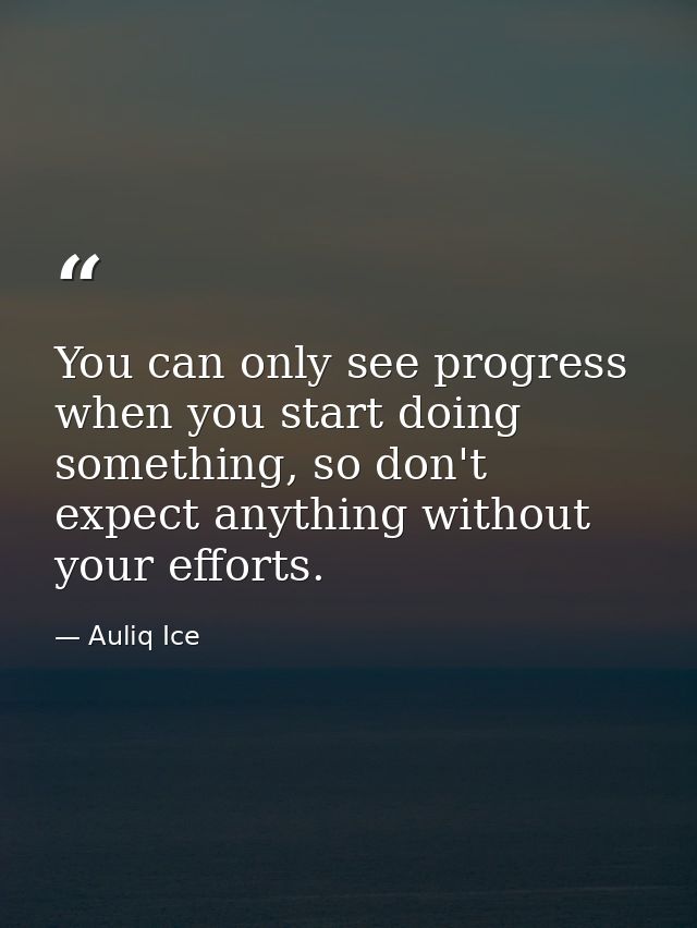 You can only see progress when you start doing something, so don't expect anything without your efforts. — Auliq Ice