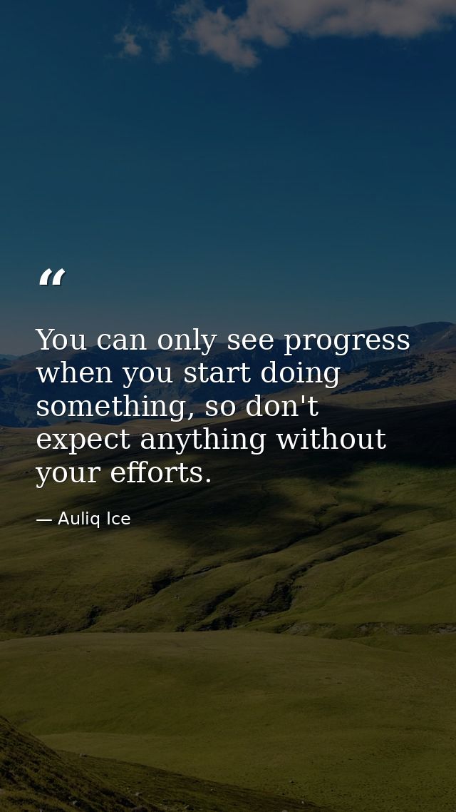 You can only see progress when you start doing something, so don't expect anything without your efforts. — Auliq Ice