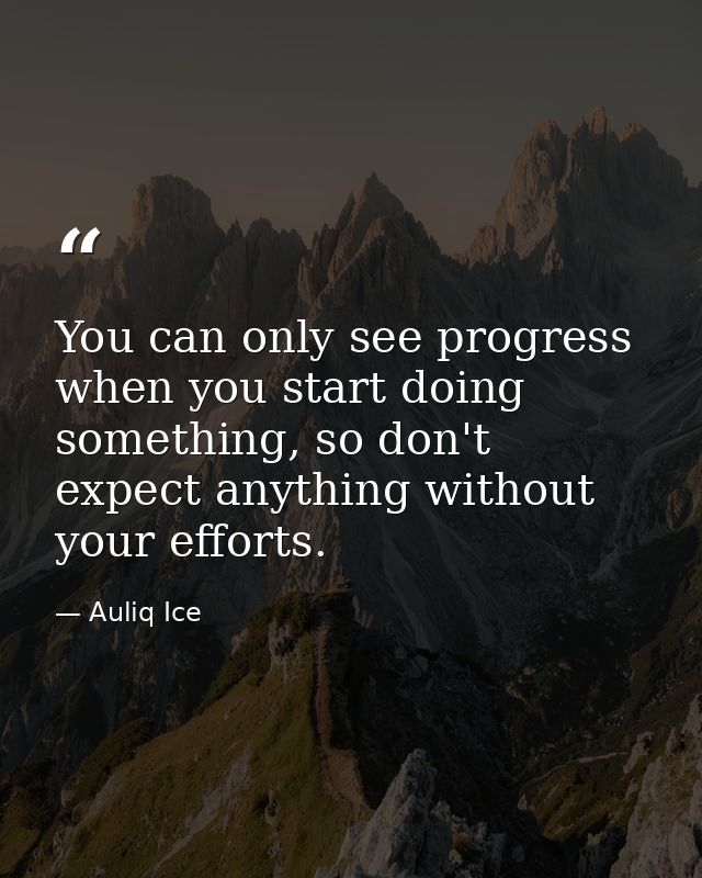 You can only see progress when you start doing something, so don't expect anything without your efforts. — Auliq Ice