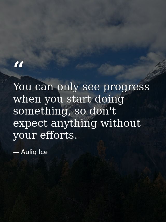 You can only see progress when you start doing something, so don't expect anything without your efforts. — Auliq Ice