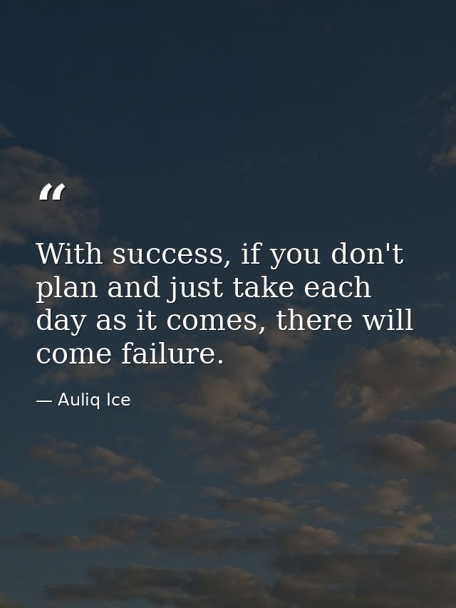 With success, if you don't plan and just take each day as it comes, there will come failure. — Auliq Ice