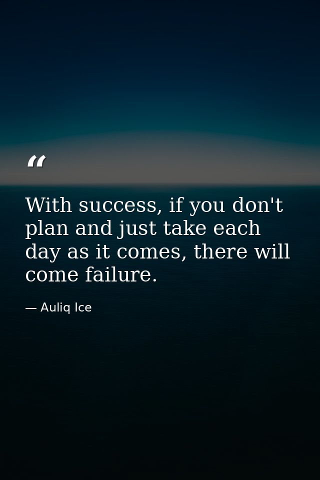 With success, if you don't plan and just take each day as it comes, there will come failure. — Auliq Ice
