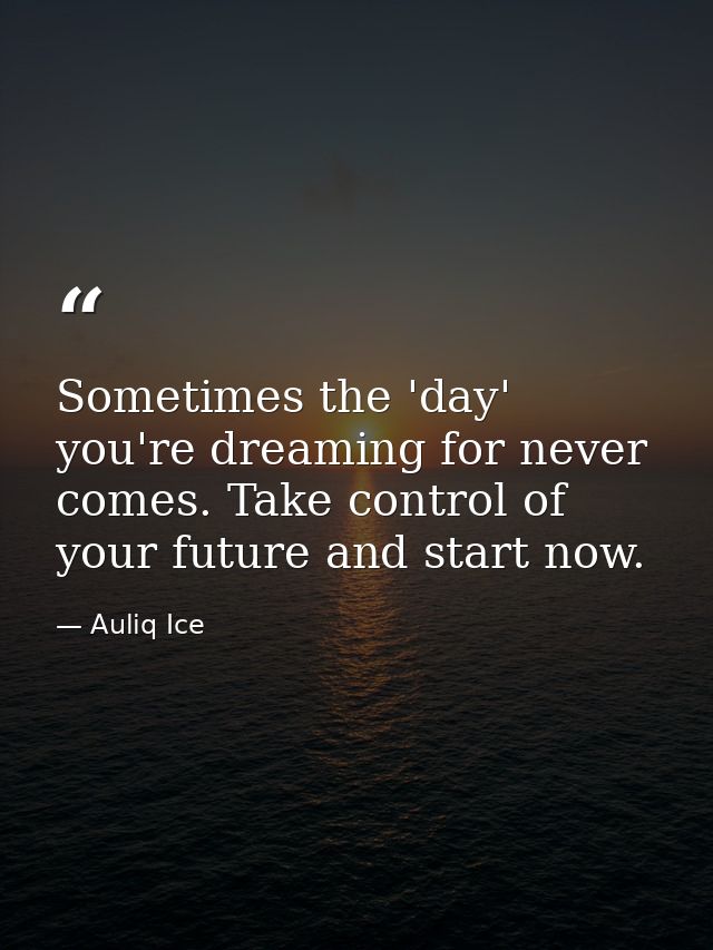 Sometimes the 'day' you're dreaming for never comes. Take control of your future and start now. — Auliq Ice