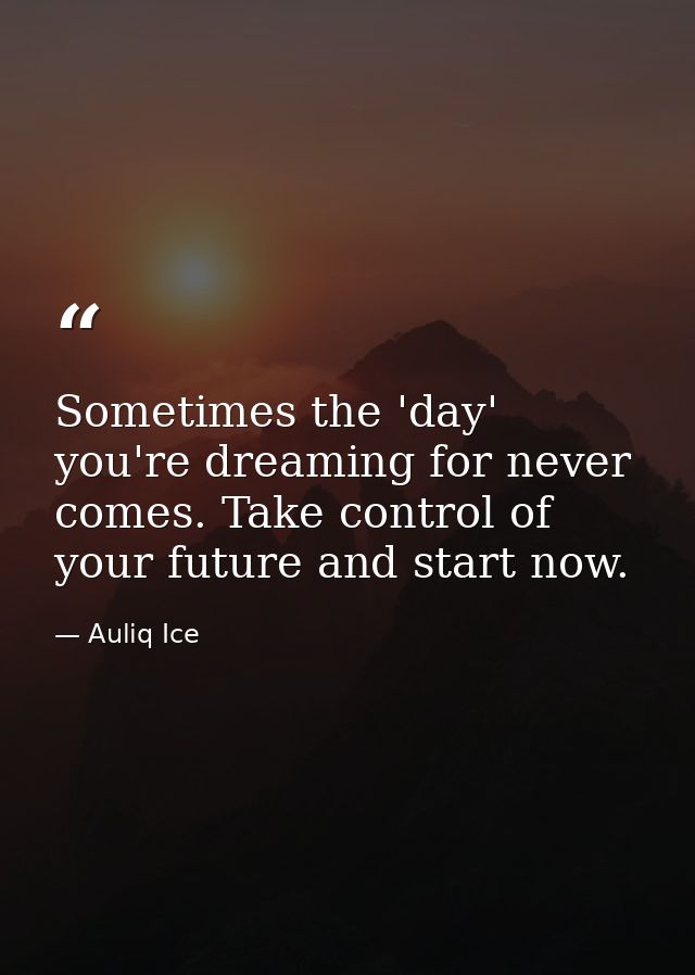 Sometimes the 'day' you're dreaming for never comes. Take control of your future and start now. — Auliq Ice
