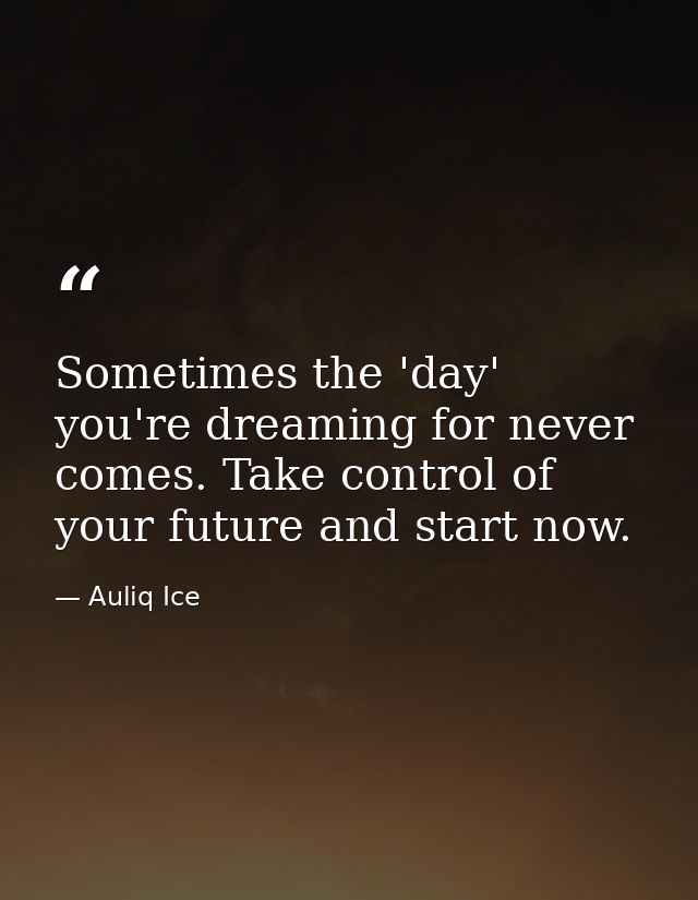 Sometimes the 'day' you're dreaming for never comes. Take control of your future and start now. — Auliq Ice