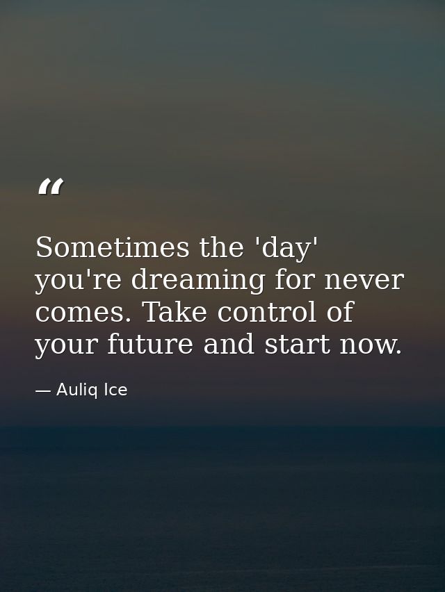 Sometimes the 'day' you're dreaming for never comes. Take control of your future and start now. — Auliq Ice