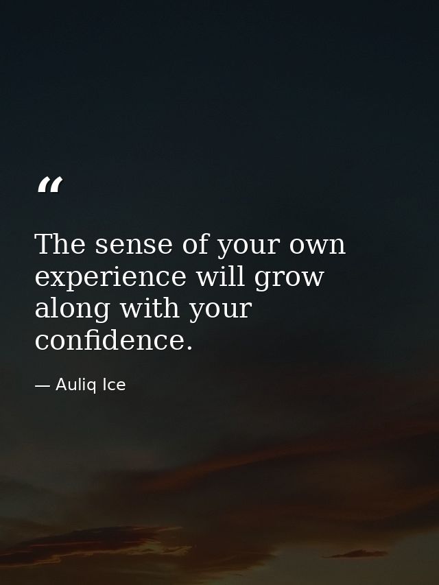The sense of your own experience will grow along with your confidence. — Auliq Ice