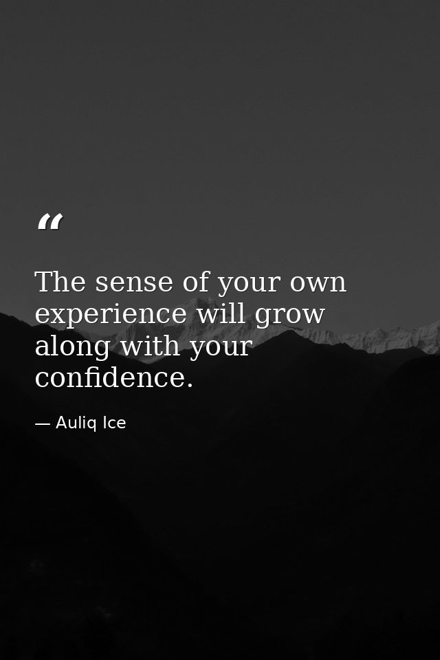 The sense of your own experience will grow along with your confidence. — Auliq Ice