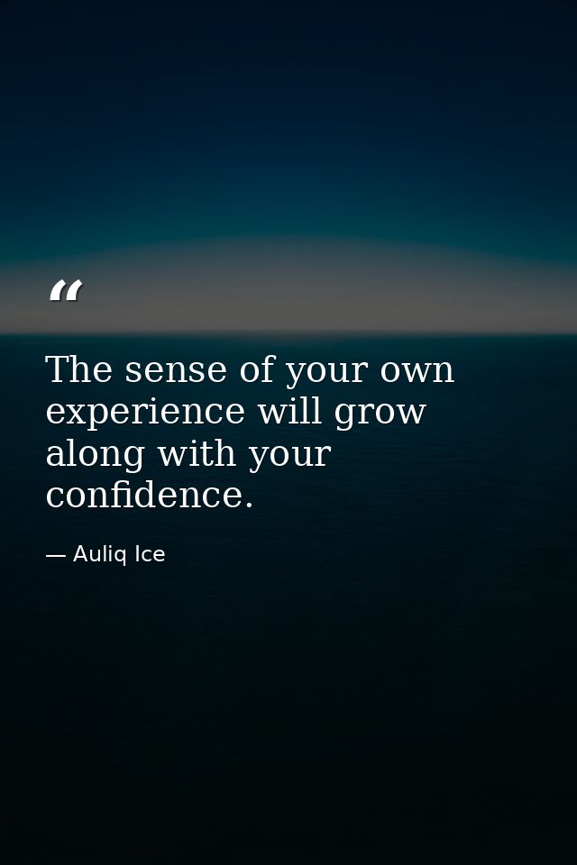 The sense of your own experience will grow along with your confidence. — Auliq Ice