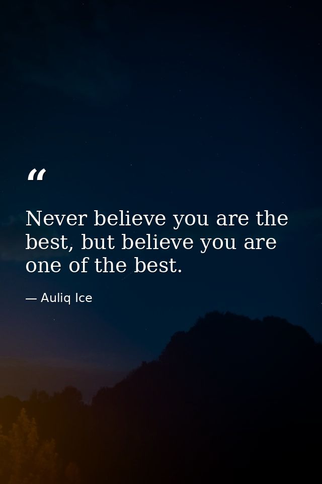 Never believe you are the best, but believe you are one of the best. — Auliq Ice