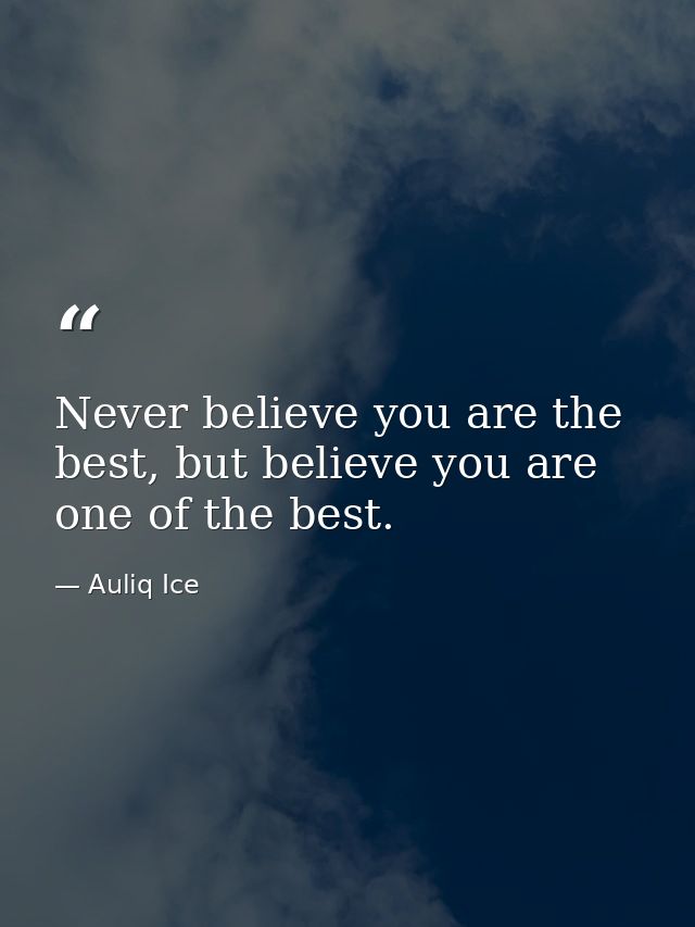 Never believe you are the best, but believe you are one of the best. — Auliq Ice