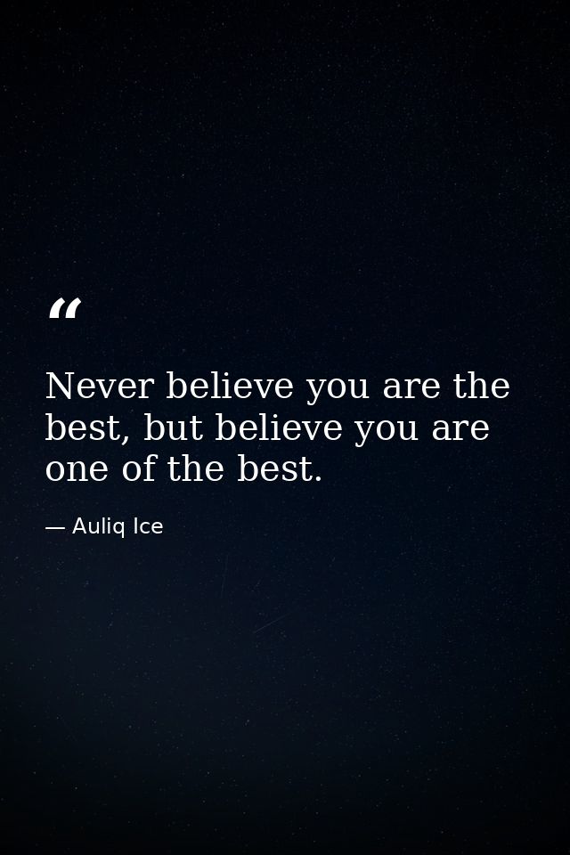 Never believe you are the best, but believe you are one of the best. — Auliq Ice