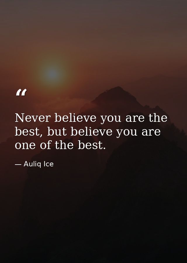 Never believe you are the best, but believe you are one of the best. — Auliq Ice