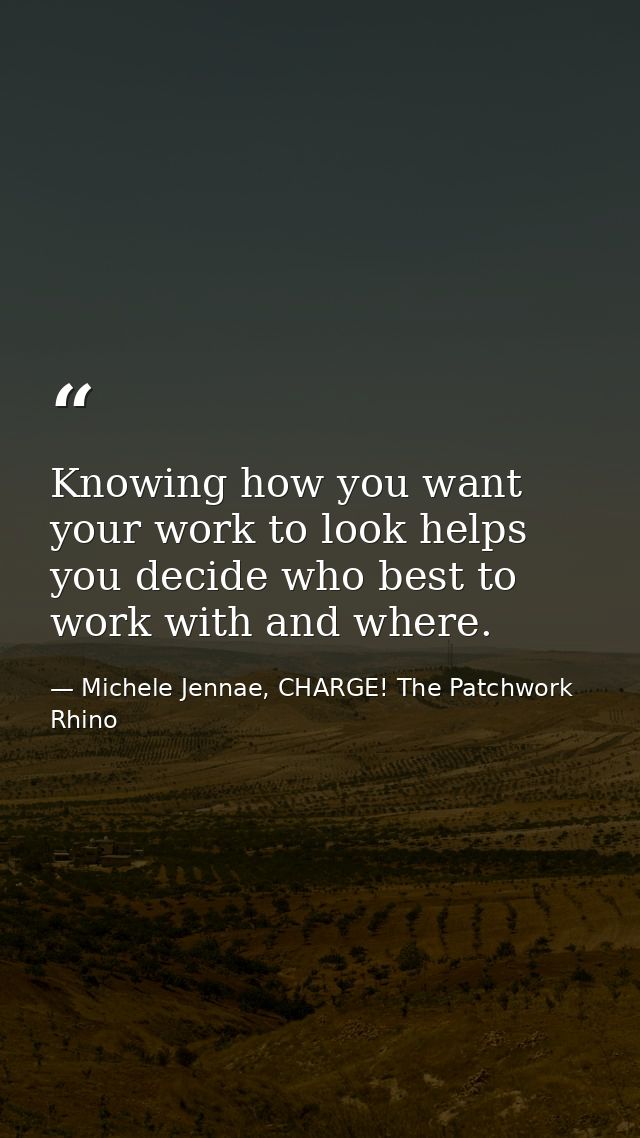 Knowing how you want your work to look helps you decide who best to work with and where. — Michele Jennae, CHARGE! The Patchwork Rhino