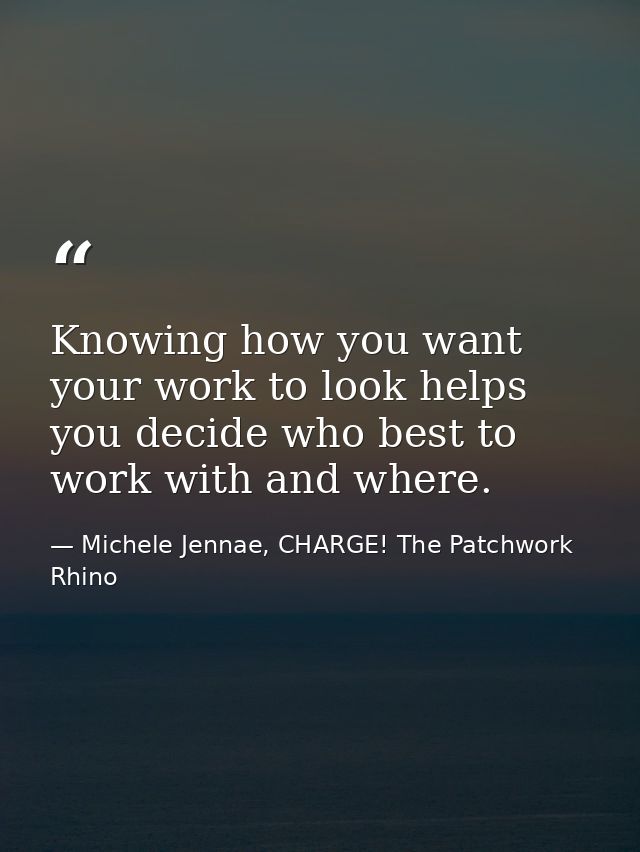 Knowing how you want your work to look helps you decide who best to work with and where. — Michele Jennae, CHARGE! The Patchwork Rhino