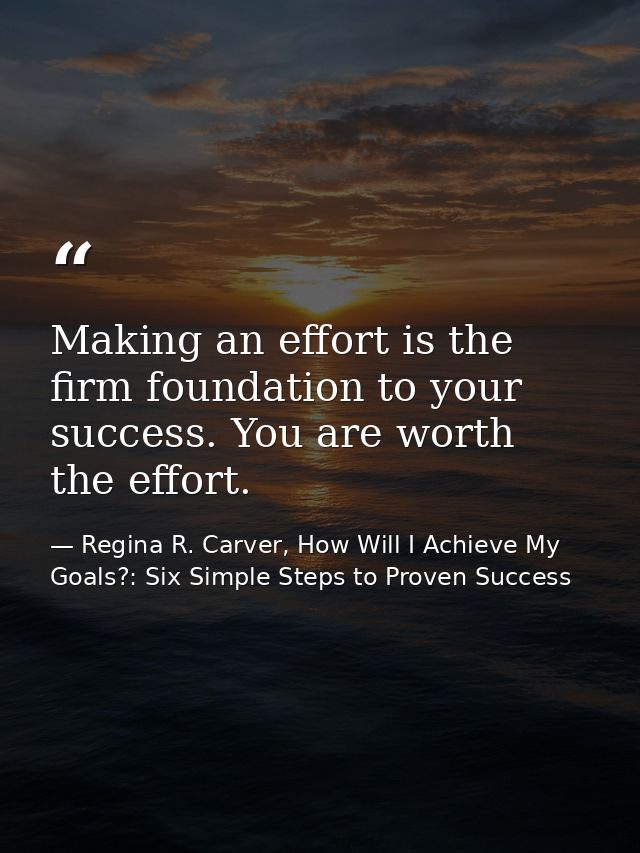 Making an effort is the firm foundation to your success. You are worth the effort. — Regina R. Carver, How Will I Achieve My Goals?: Six Simple Steps to Proven Success