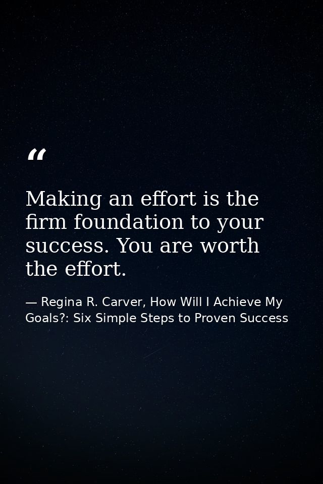 Making an effort is the firm foundation to your success. You are worth the effort. — Regina R. Carver, How Will I Achieve My Goals?: Six Simple Steps to Proven Success