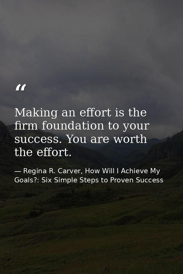 Making an effort is the firm foundation to your success. You are worth the effort. — Regina R. Carver, How Will I Achieve My Goals?: Six Simple Steps to Proven Success