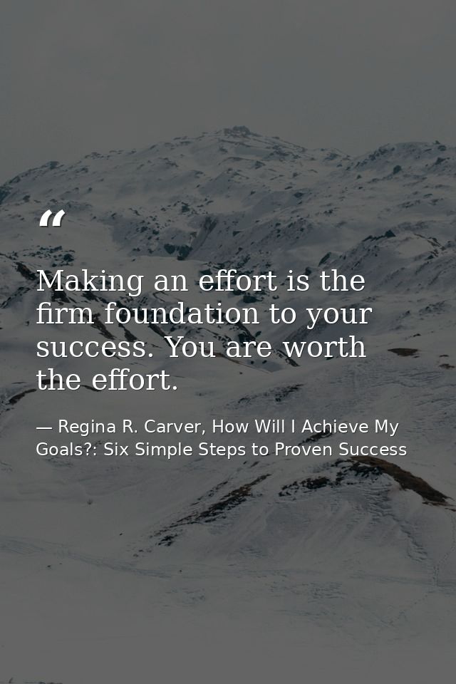 Making an effort is the firm foundation to your success. You are worth the effort. — Regina R. Carver, How Will I Achieve My Goals?: Six Simple Steps to Proven Success