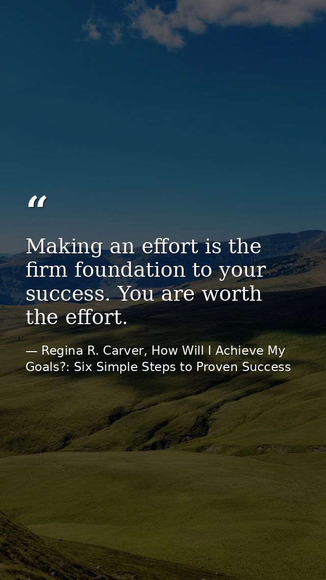 Making an effort is the firm foundation to your success. You are worth the effort. — Regina R. Carver, How Will I Achieve My Goals?: Six Simple Steps to Proven Success