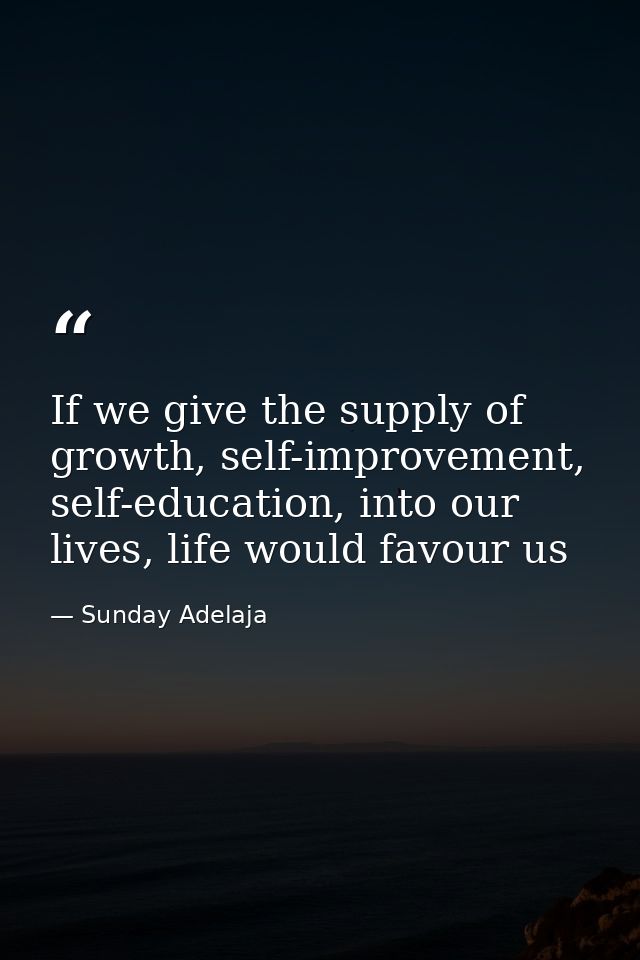 If we give the supply of growth, self-improvement, self-education, into our lives, life would favour us — Sunday Adelaja