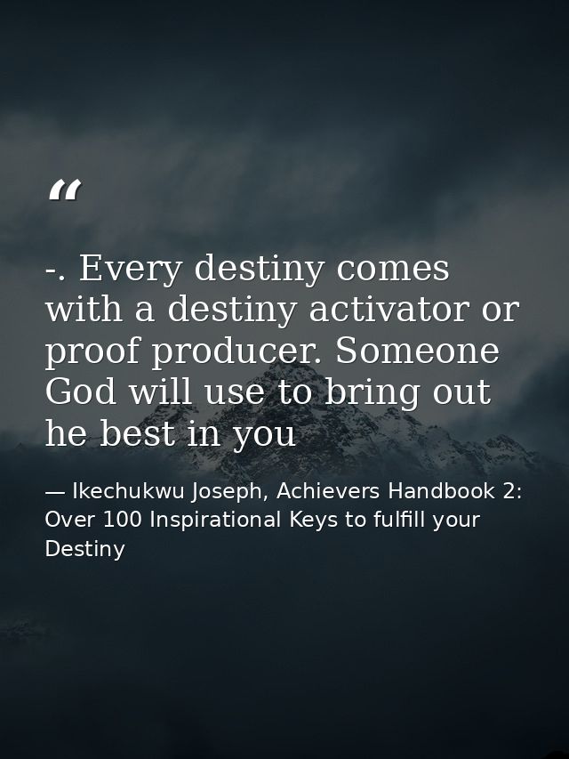 -. Every destiny comes with a destiny activator or proof producer. Someone God will use to bring out he best in you — Ikechukwu Joseph, Achievers Handbook 2: Over 100 Inspirational Keys to fulfill your Destiny