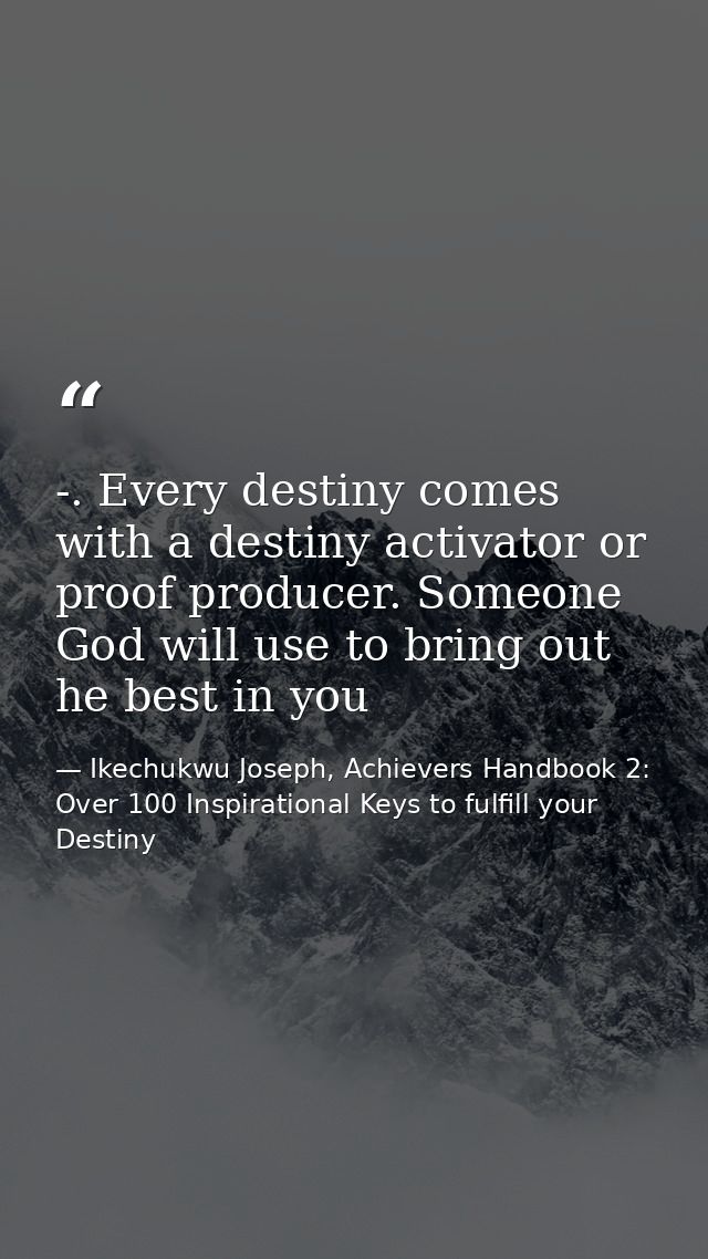 -. Every destiny comes with a destiny activator or proof producer. Someone God will use to bring out he best in you — Ikechukwu Joseph, Achievers Handbook 2: Over 100 Inspirational Keys to fulfill your Destiny
