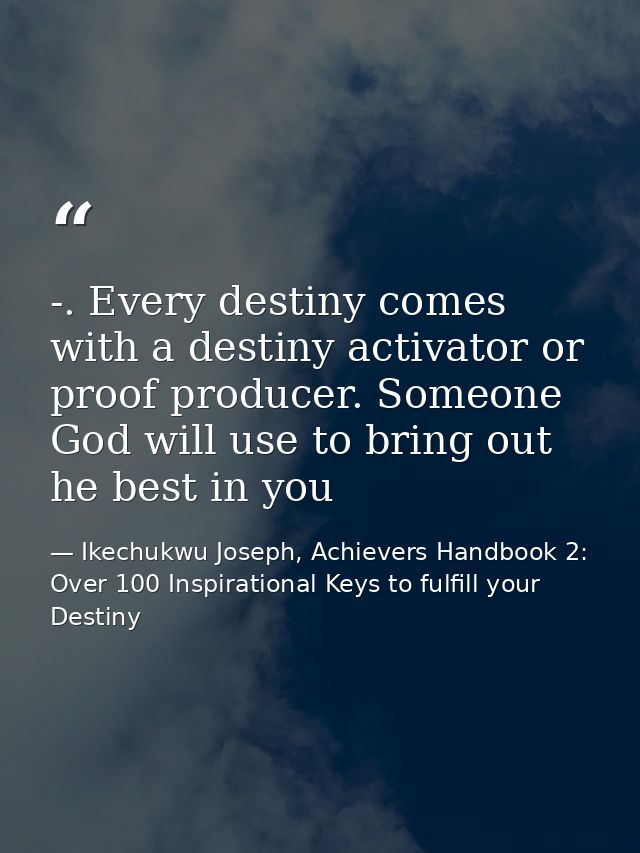 -. Every destiny comes with a destiny activator or proof producer. Someone God will use to bring out he best in you — Ikechukwu Joseph, Achievers Handbook 2: Over 100 Inspirational Keys to fulfill your Destiny