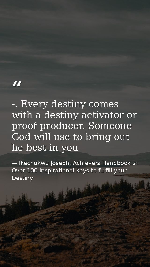 -. Every destiny comes with a destiny activator or proof producer. Someone God will use to bring out he best in you — Ikechukwu Joseph, Achievers Handbook 2: Over 100 Inspirational Keys to fulfill your Destiny