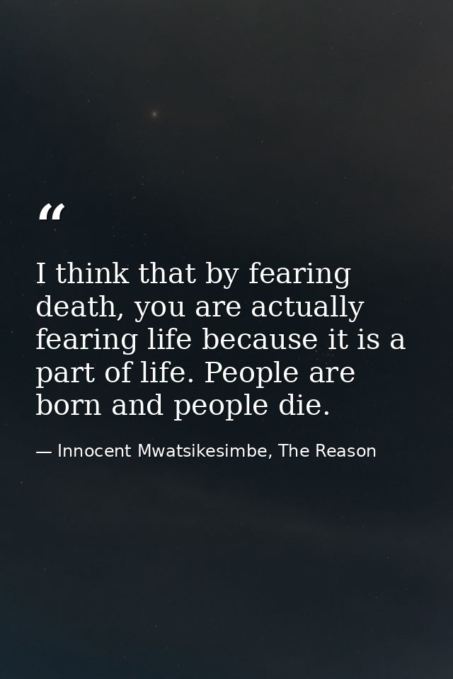 I think that by fearing death, you are actually fearing life because it is a part of life. People are born and people di — Innocent Mwatsikesimbe, The Reason
